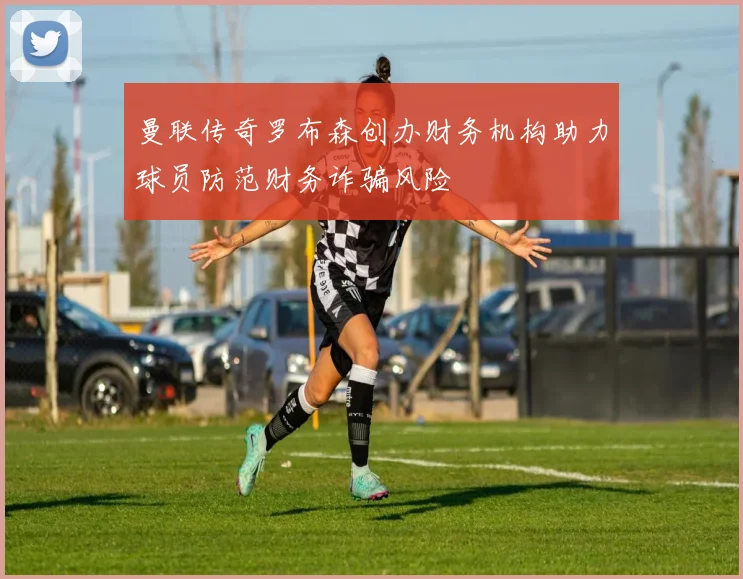 曼联传奇罗布森创办财务机构助力球员防范财务诈骗风险