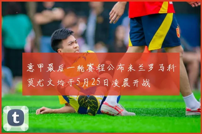 意甲最后一轮赛程公布米兰罗马科莫尤文均于5月25日凌晨开战