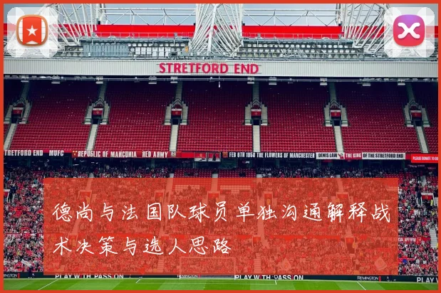 德尚与法国队球员单独沟通解释战术决策与选人思路