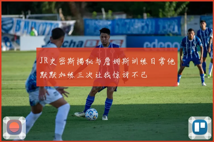 JR史密斯揭秘与詹姆斯训练日常他默默加练三次让我惊讶不已