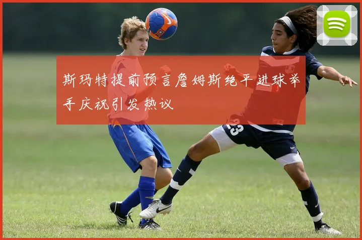 斯玛特提前预言詹姆斯绝平进球举手庆祝引发热议