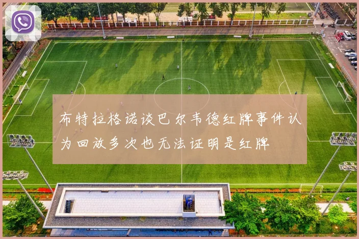 布特拉格诺谈巴尔韦德红牌事件认为回放多次也无法证明是红牌