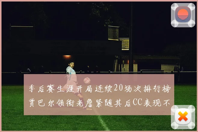 季后赛生涯开局连续20场次排行榜贾巴尔领衔老詹紧随其后CC表现不俗
