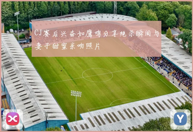 CJ赛后兴奋如鹰鸣分享绝杀瞬间与妻子甜蜜亲吻照片