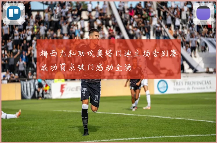 梅西无私助攻奥塔门迪主场告别赛成功罚点破门感动全场