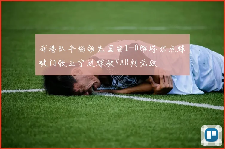 海港队半场领先国安1-0维塔尔点球破门张玉宁进球被VAR判无效