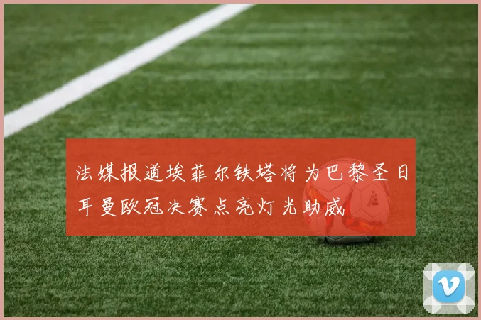 法媒报道埃菲尔铁塔将为巴黎圣日耳曼欧冠决赛点亮灯光助威