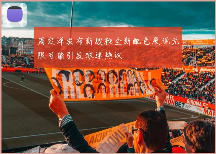 周定洋发布新战靴全新配色展现无限可能引发球迷热议