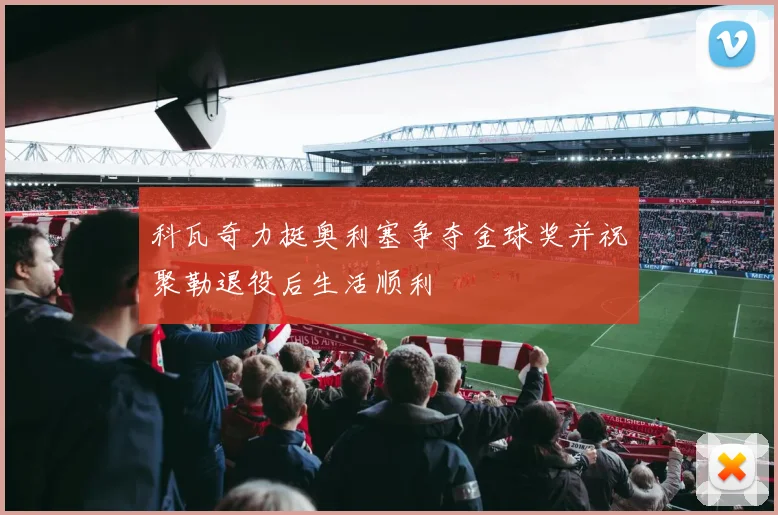 科瓦奇力挺奥利塞争夺金球奖并祝聚勒退役后生活顺利