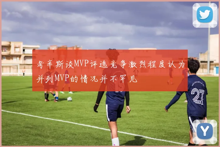 考辛斯谈MVP评选竞争激烈程度认为并列MVP的情况并不罕见