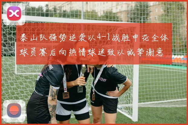 泰山队强势逆袭以4-1战胜申花全体球员赛后向热情球迷致以诚挚谢意