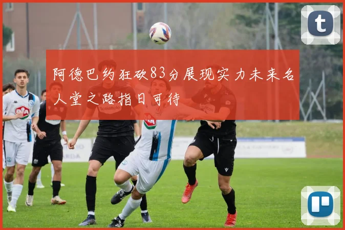 阿德巴约狂砍83分展现实力未来名人堂之路指日可待