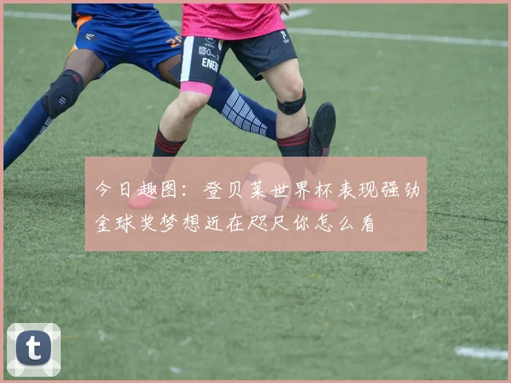 今日趣图：登贝莱世界杯表现强劲金球奖梦想近在咫尺你怎么看