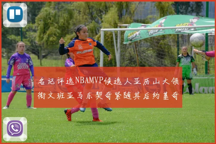 名记评选NBAMVP候选人亚历山大领衔文班亚马东契奇紧随其后约基奇位列第四