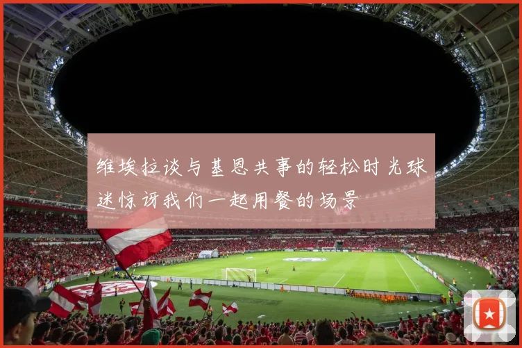 维埃拉谈与基恩共事的轻松时光球迷惊讶我们一起用餐的场景