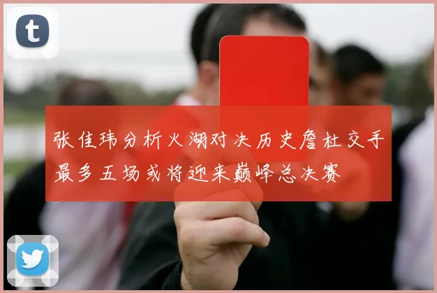 张佳玮分析火湖对决历史詹杜交手最多五场或将迎来巅峰总决赛